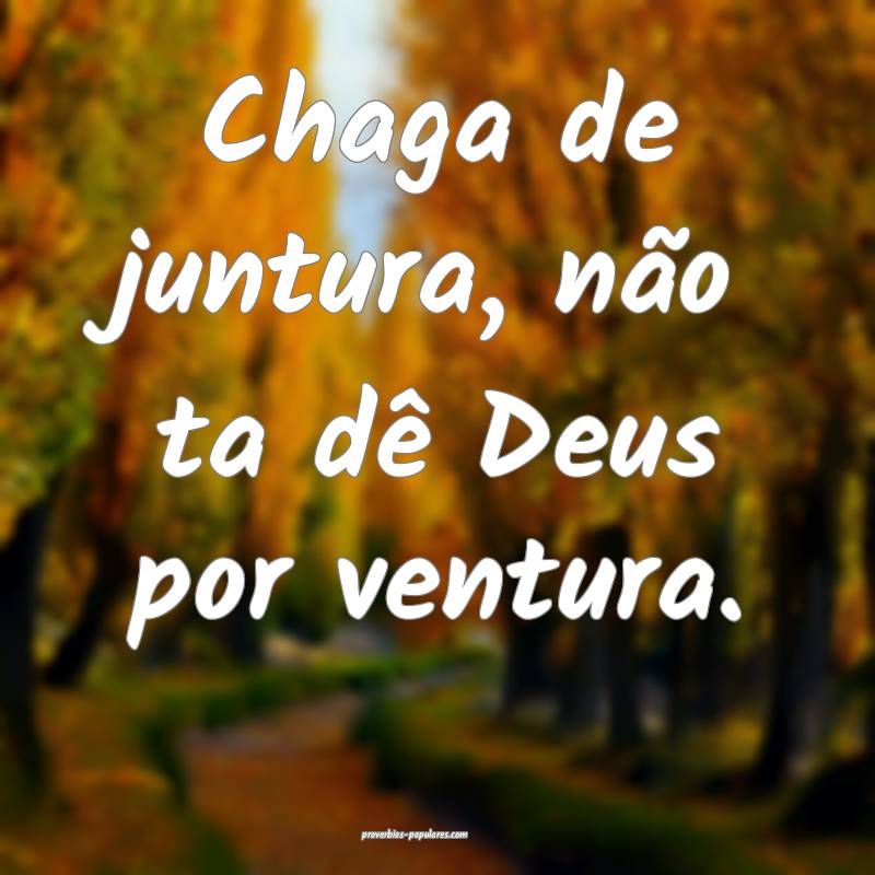 Chaga de juntura, não ta dê Deus por ventura.
...