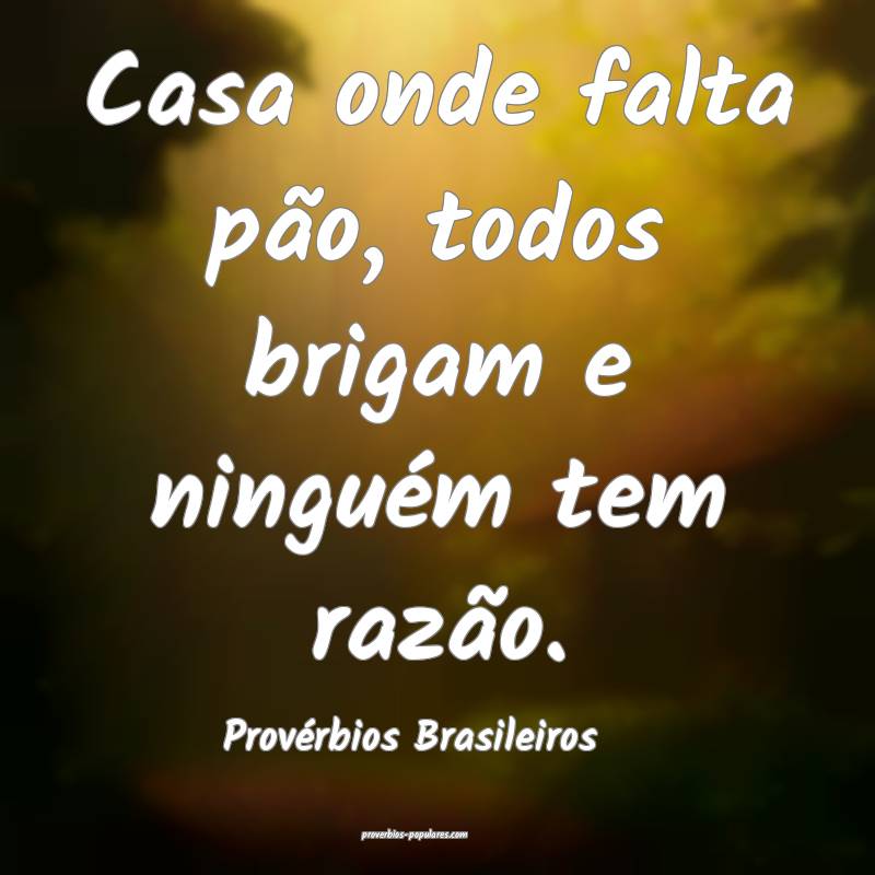 Casa onde falta pão, todos brigam e ninguém tem razão.
...