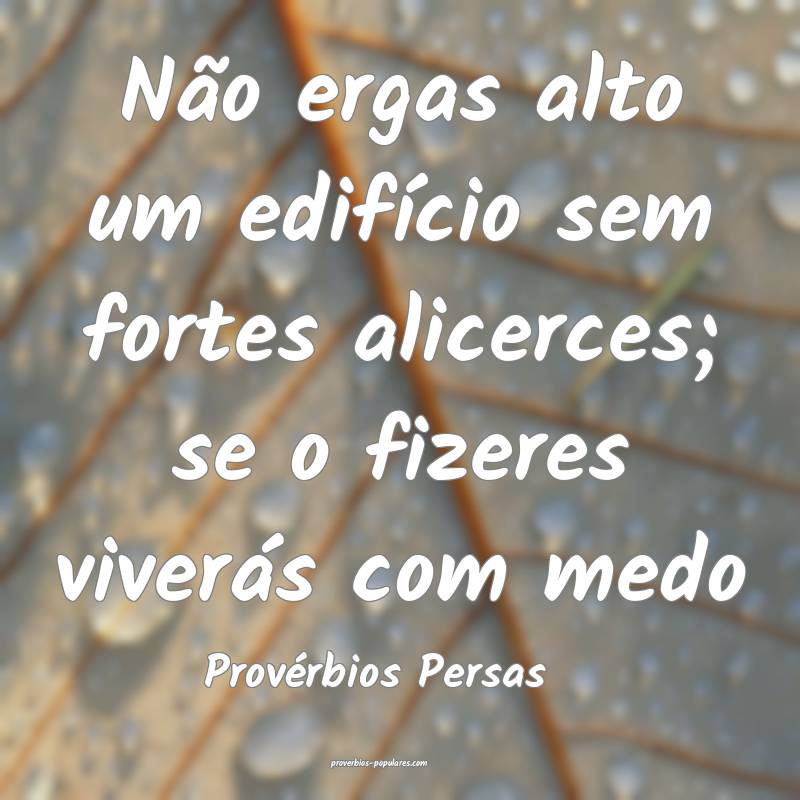 Não ergas alto um edifício sem fortes alicerces; se o fizeres viver...