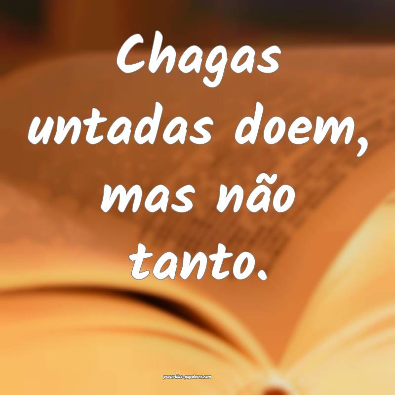 Chagas untadas doem, mas não tanto.
...