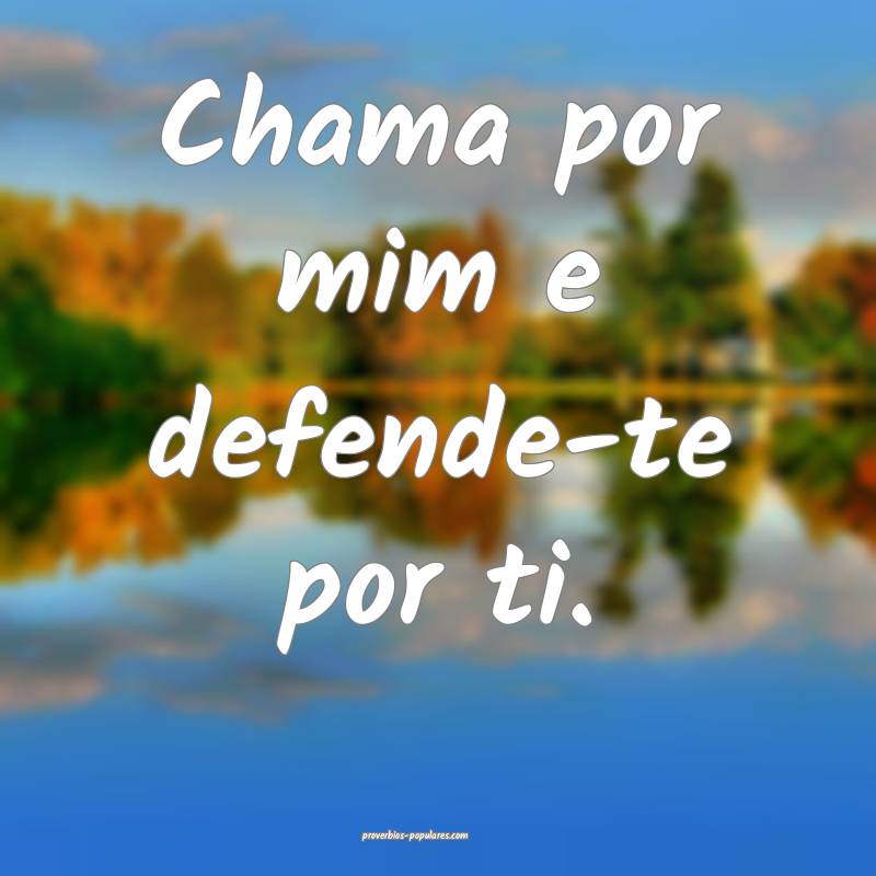 Chama por mim e defende-te por ti.
...