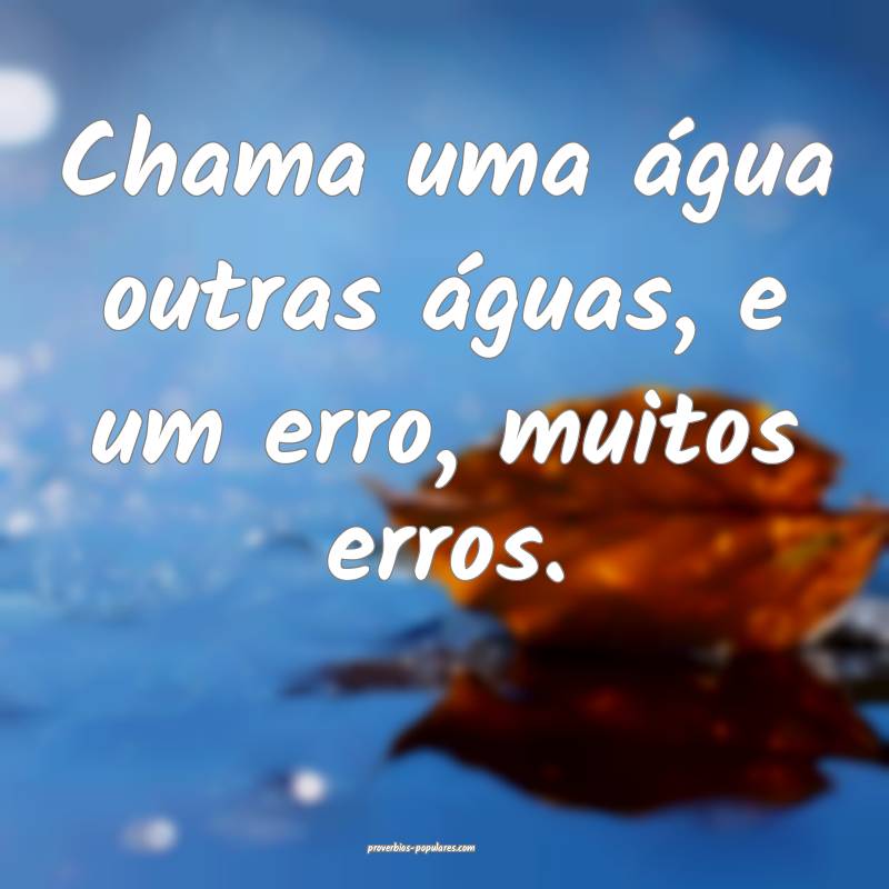 Chama uma água outras águas, e um erro, muitos e ...