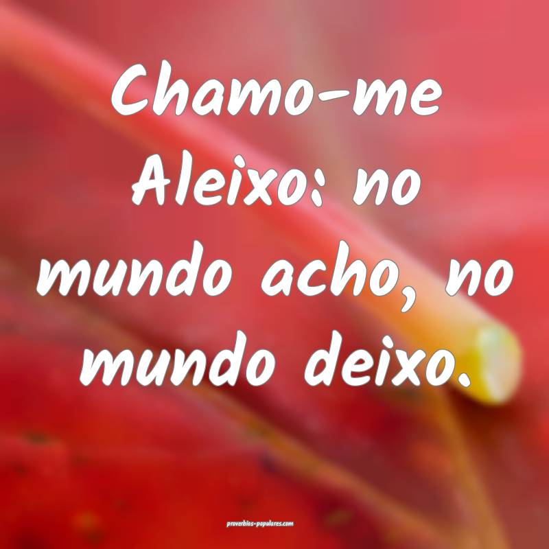 Chamo-me Aleixo: no mundo acho, no mundo deixo.
...