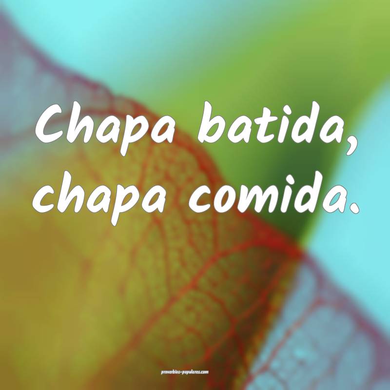 Chapa batida, chapa comida.
...