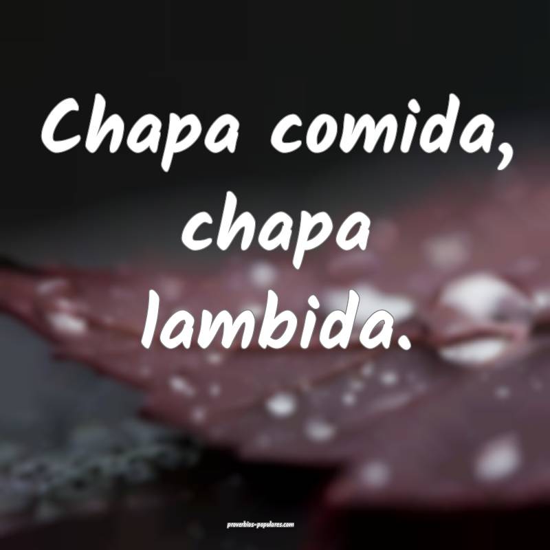 Chapa comida, chapa lambida.
...