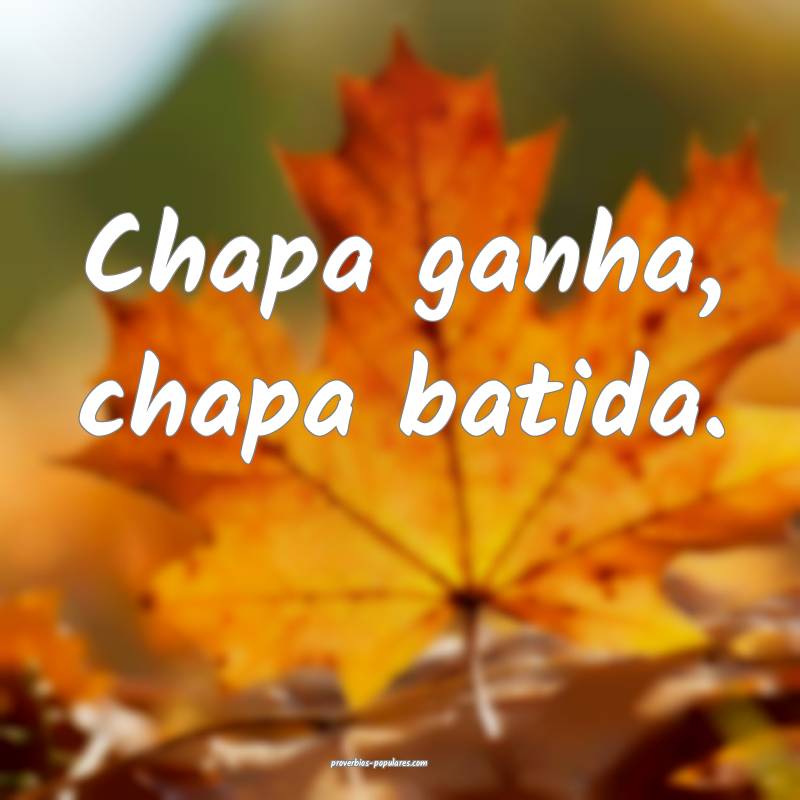 Chapa ganha, chapa batida.
 ...