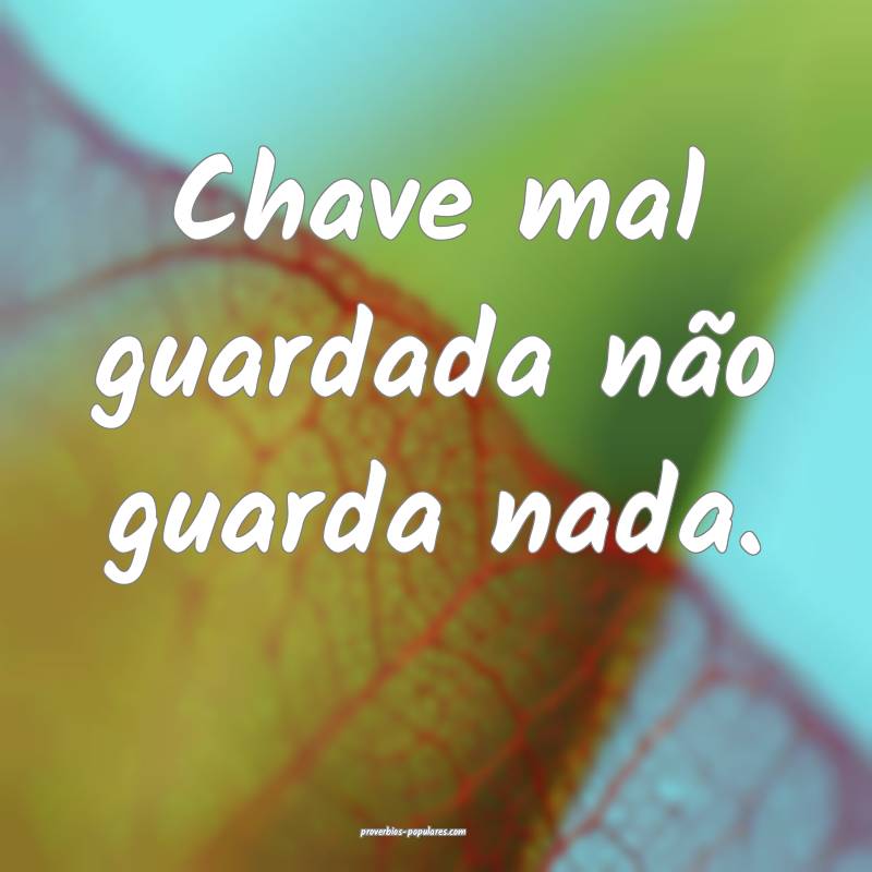 Chave mal guardada não guarda nada.
 ...