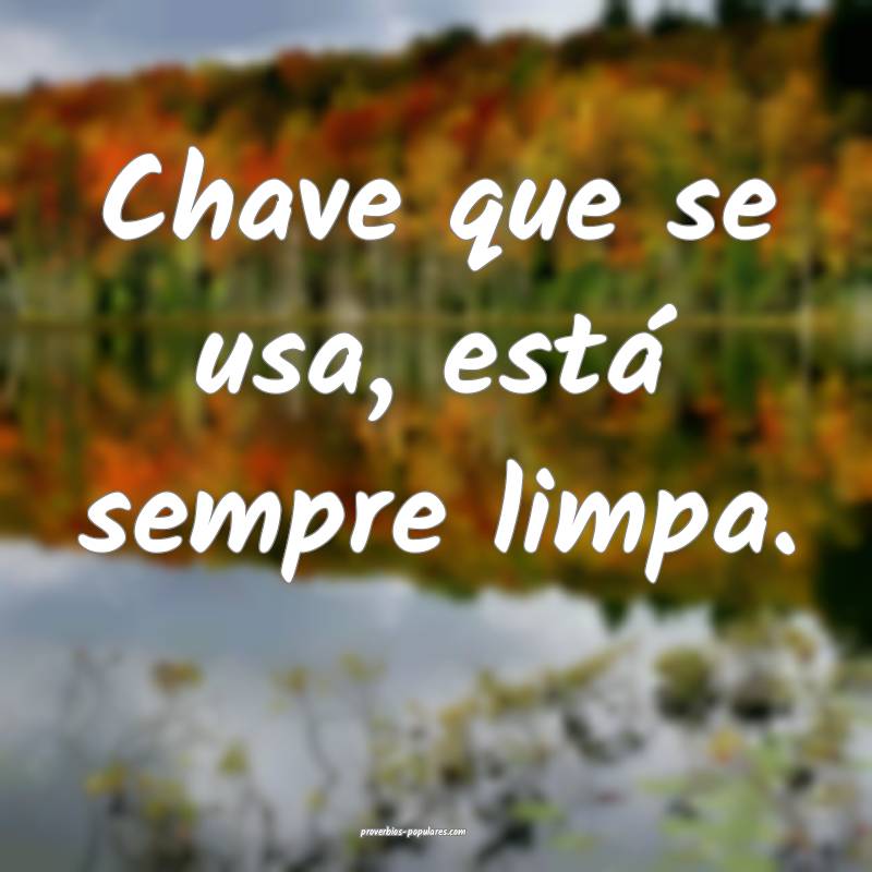Chave que se usa, está sempre limpa.
...
