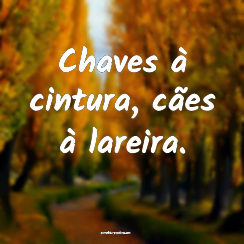 Chaves à cintura, cães à lareira.
...