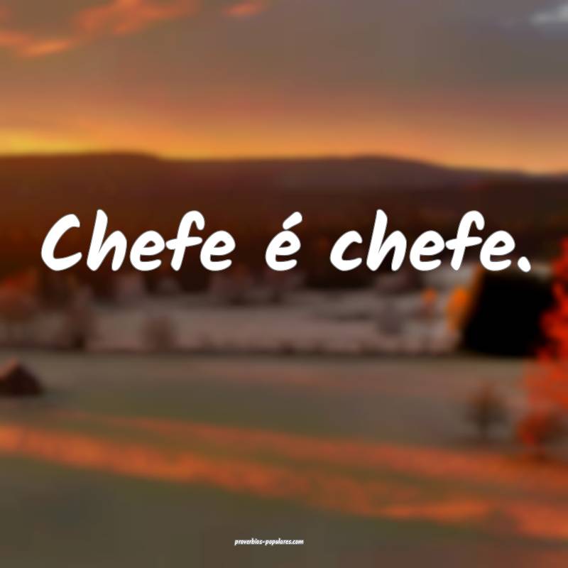 Chefe é chefe.
 ...