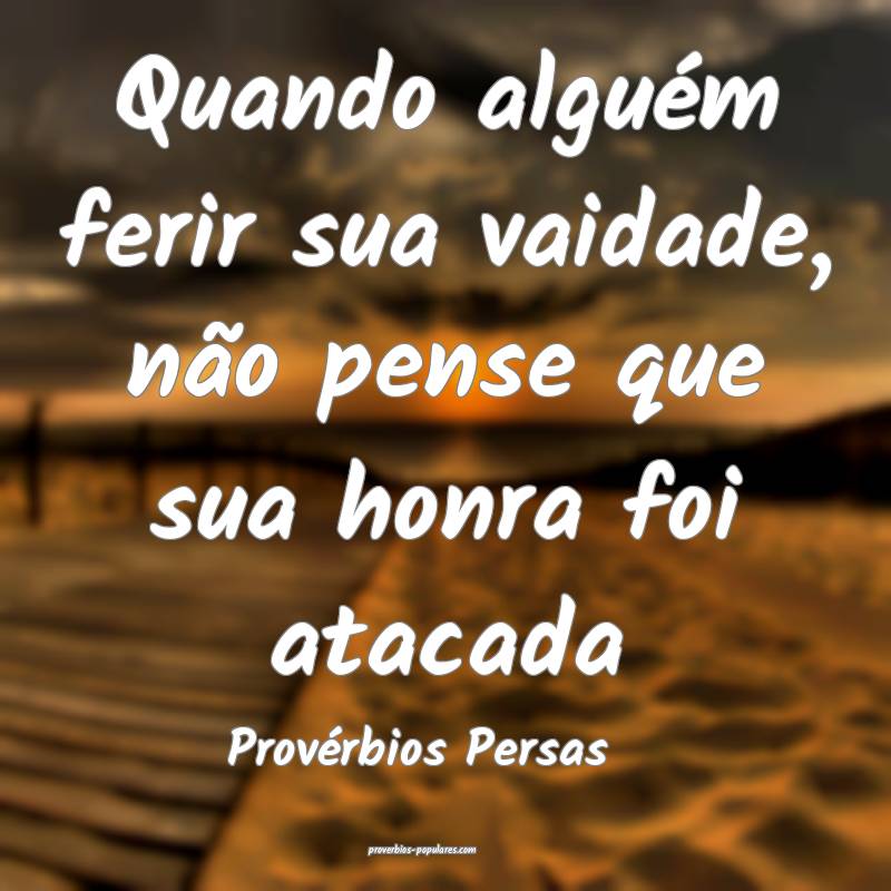 Quando alguém ferir sua vaidade, não pense que sua honra foi atacada...