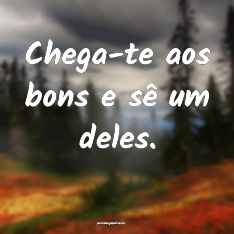 Chega-te aos bons e sê um deles.
...