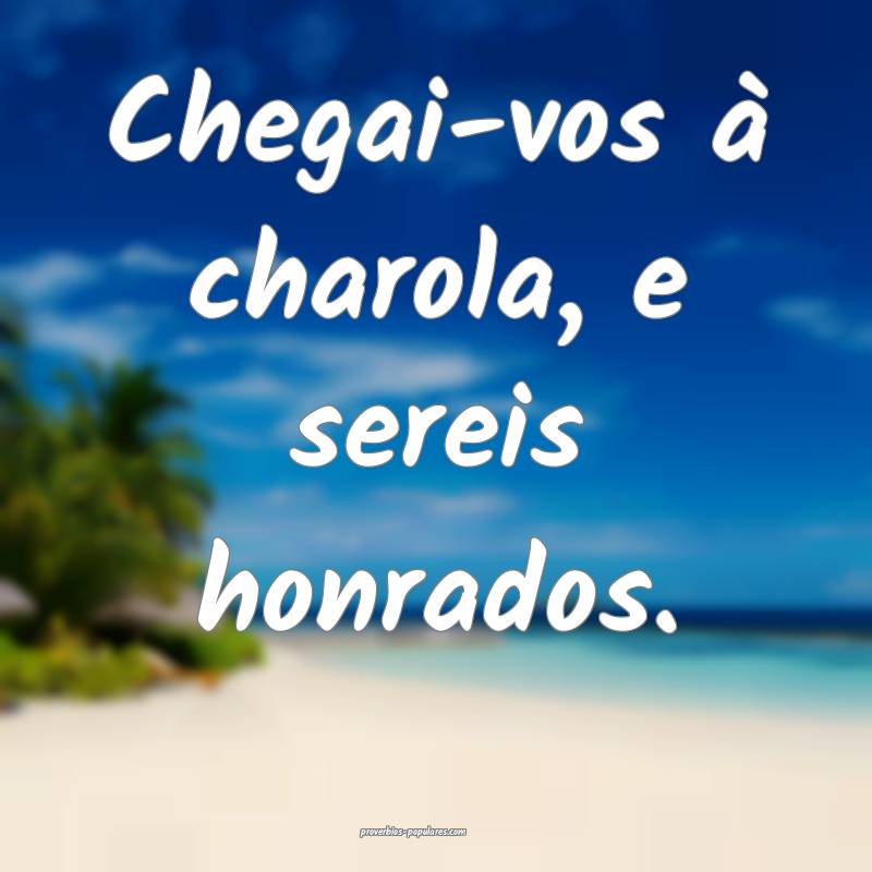 Chegai-vos à charola, e sereis honrados.
...