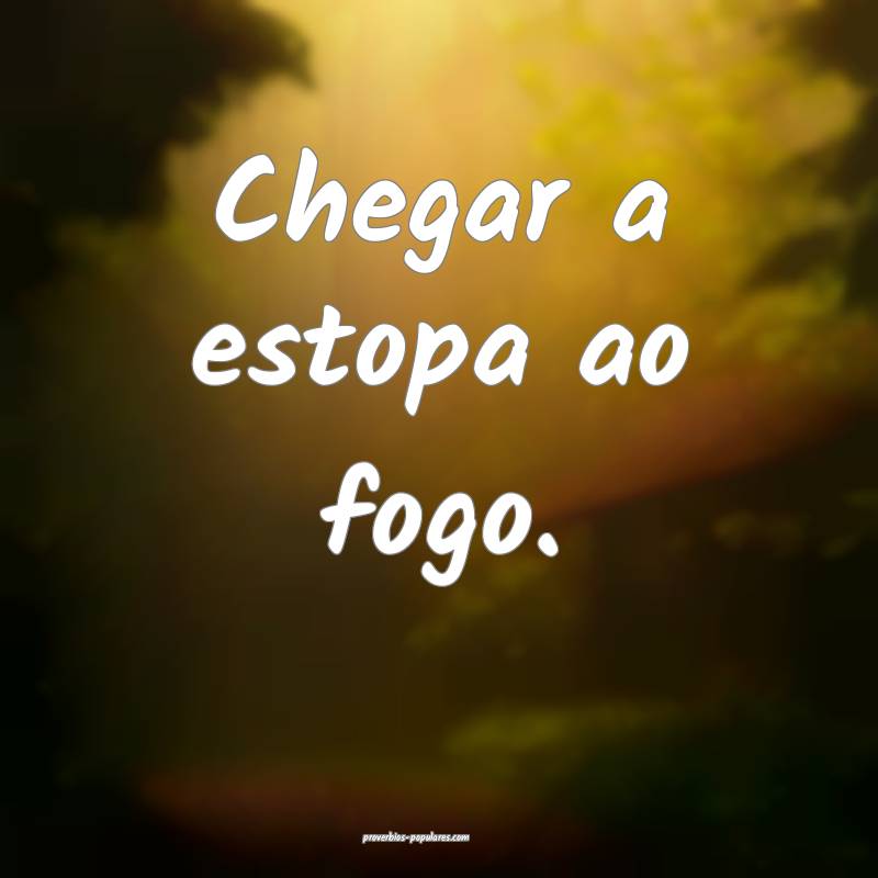 Chegar a estopa ao fogo.
...