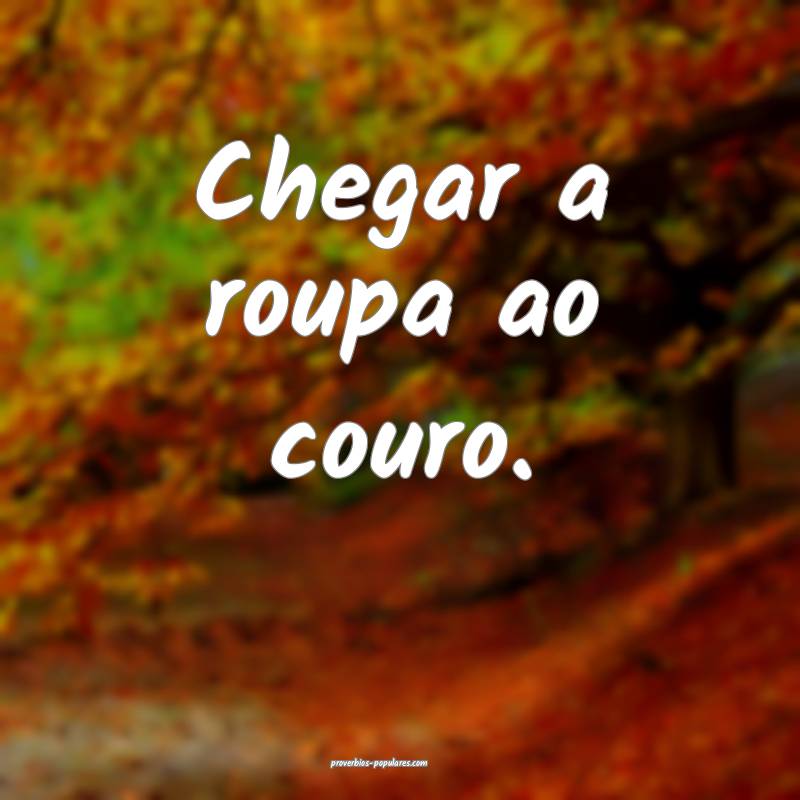 Chegar a roupa ao couro.
...