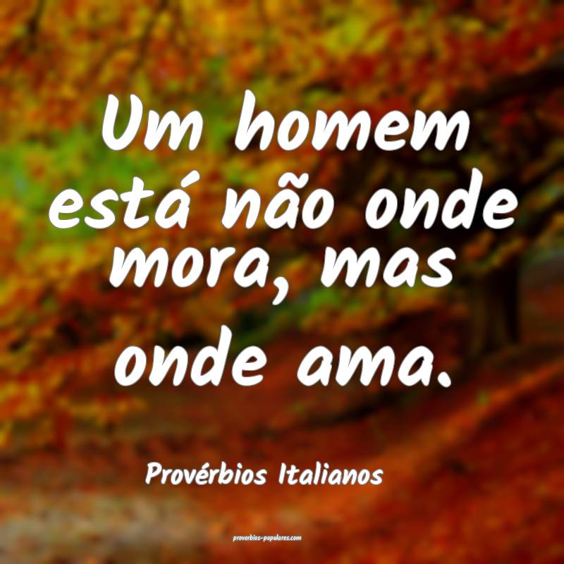Um homem está não onde mora, mas onde ama.
...