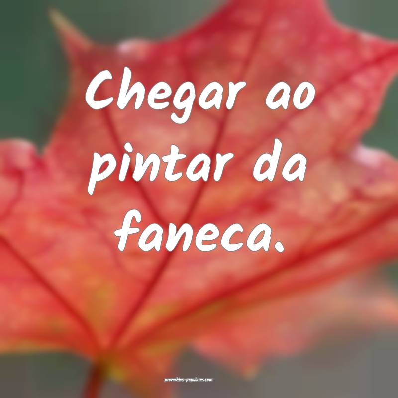 Chegar ao pintar da faneca.
...