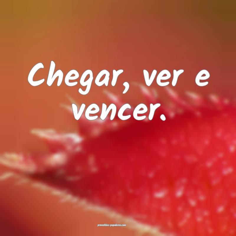 Chegar, ver e vencer.
...