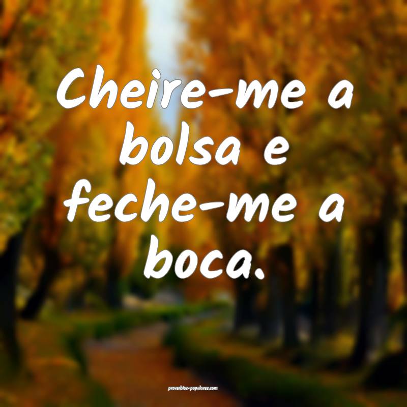 Cheire-me a bolsa e feche-me a boca.
...