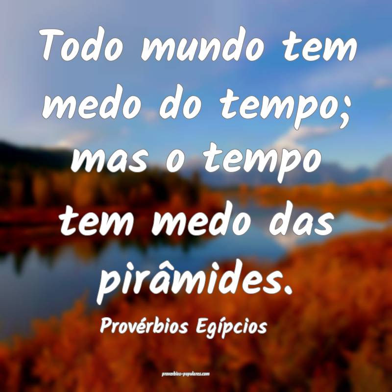 Todo mundo tem medo do tempo; mas o tempo tem medo das pirâmides.
...