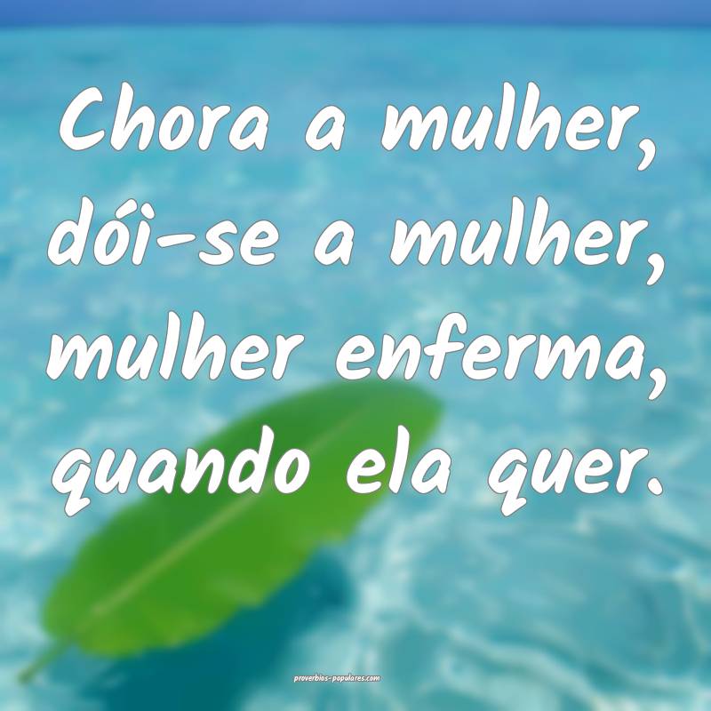 Chora a mulher, dói-se a mulher, mulher enferma, quando ela quer.
...