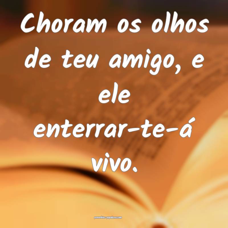 Choram os olhos de teu amigo, e ele enterrar-te-á vivo.
...