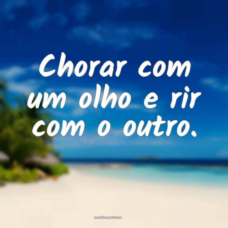 Chorar com um olho e rir com o outro.
...