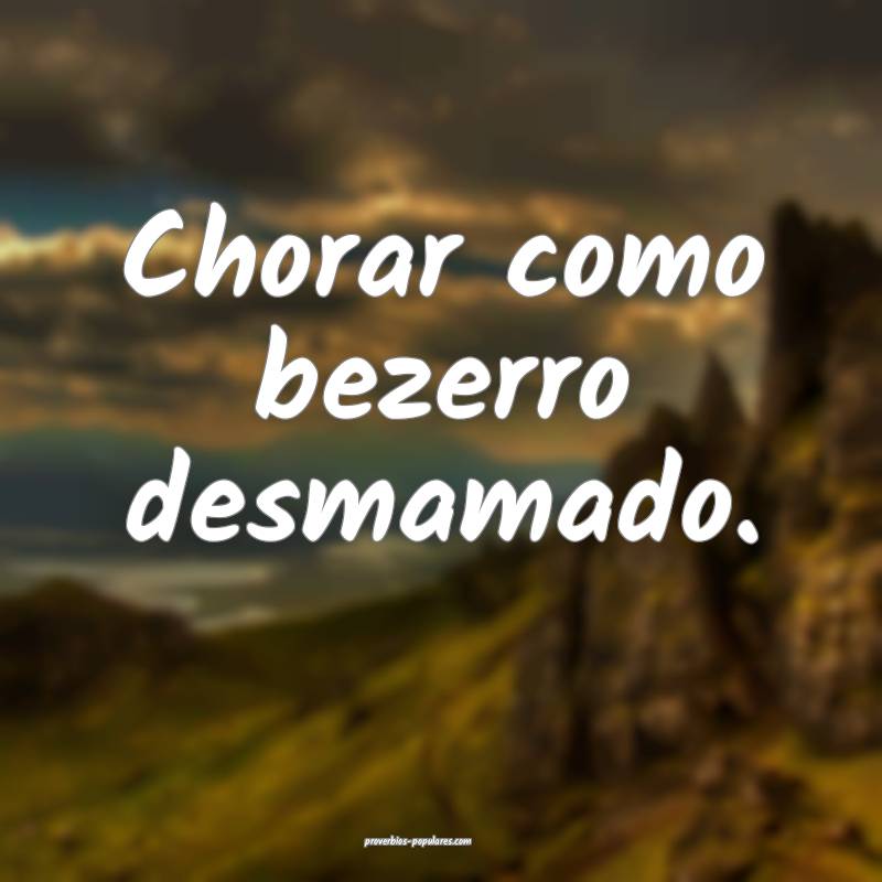 Chorar como bezerro desmamado.
...