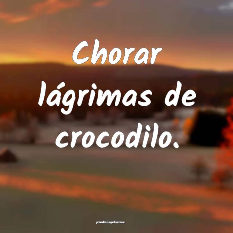 Chorar lágrimas de crocodilo.
...