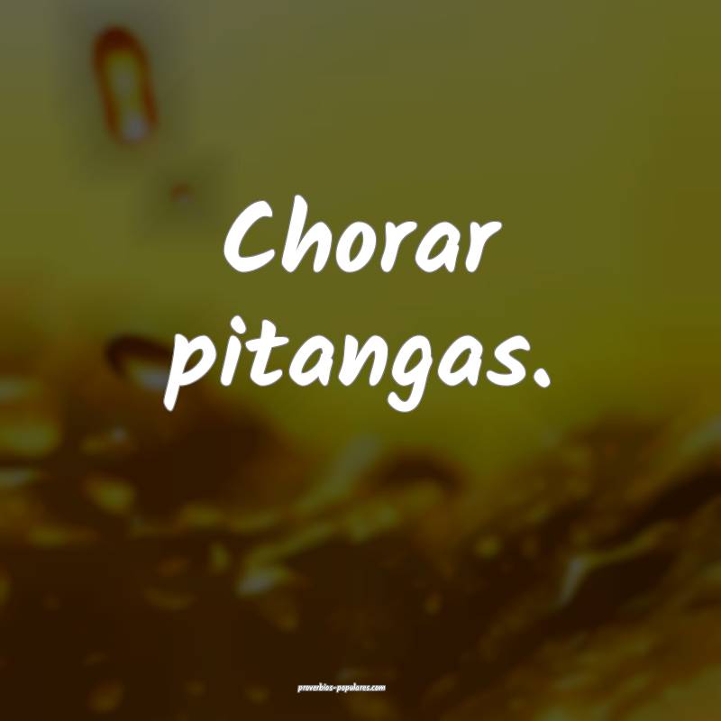 Chorar pitangas.
...