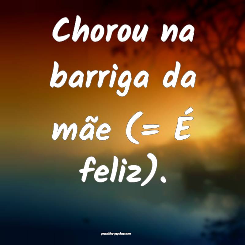 Chorou na barriga da mãe (= É feliz).
 ...