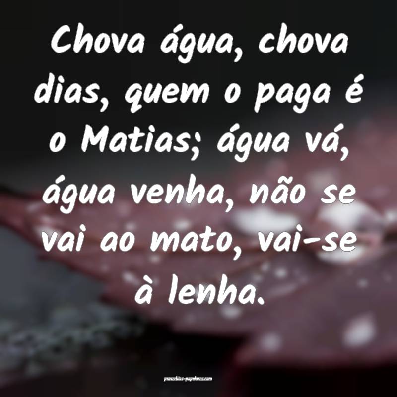 Chova água, chova dias, quem o paga é o Matias; água vá, água ven...