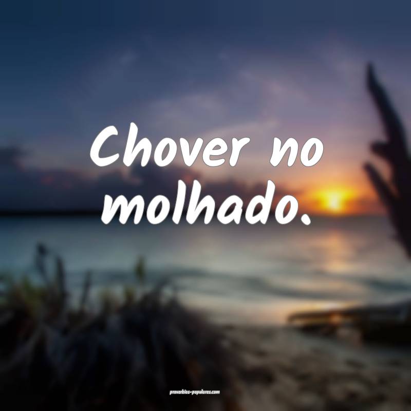 Chover no molhado.
 ...