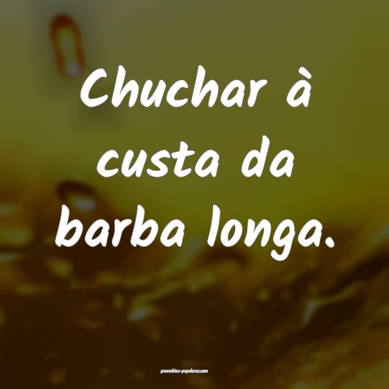Chuchar à custa da barba longa.
 ...
