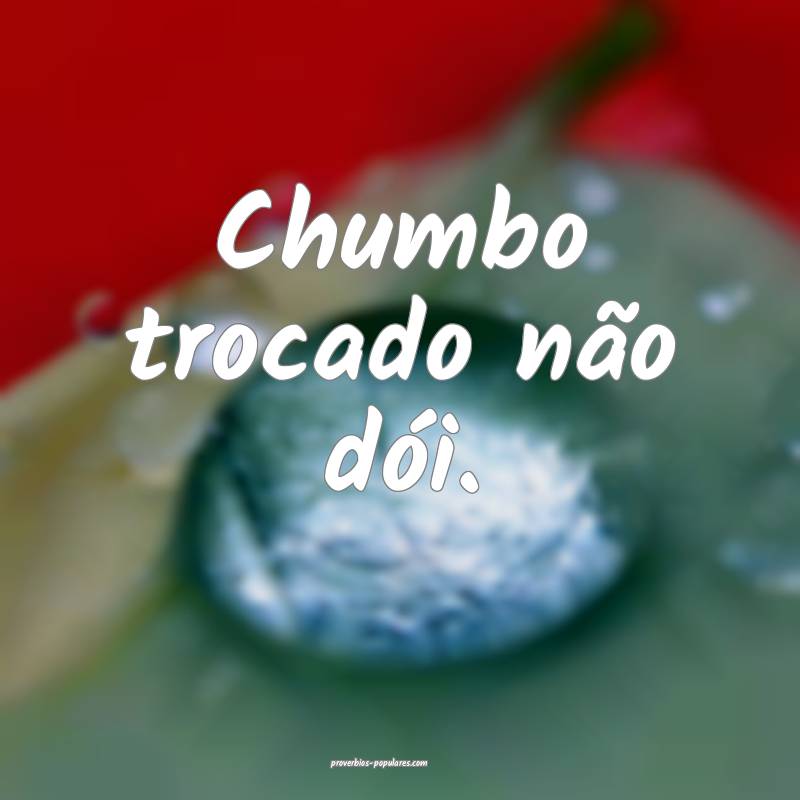 Chumbo trocado não dói.
...