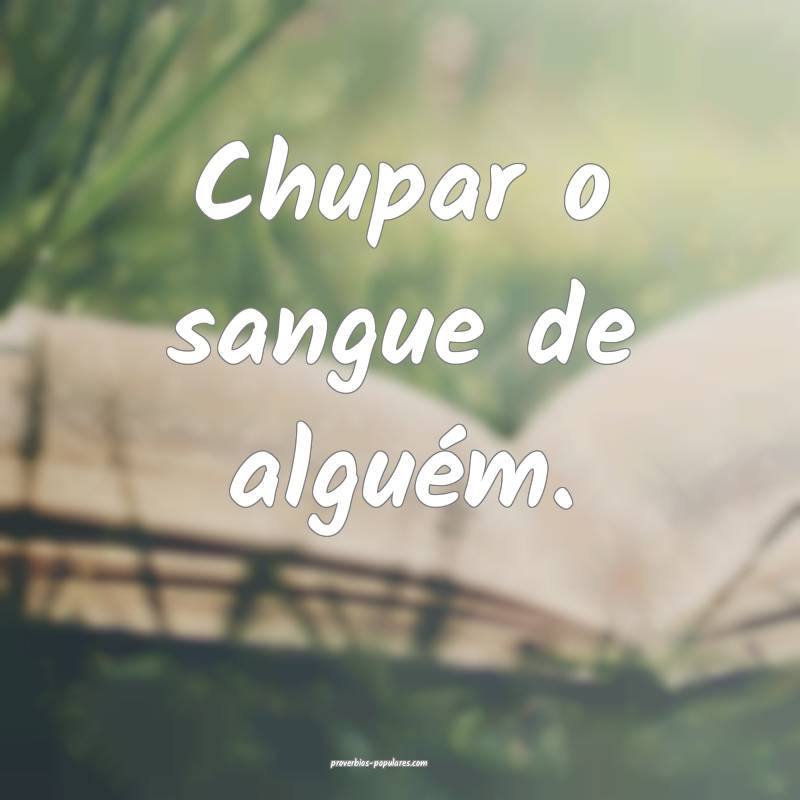 Chupar o sangue de alguém.
...