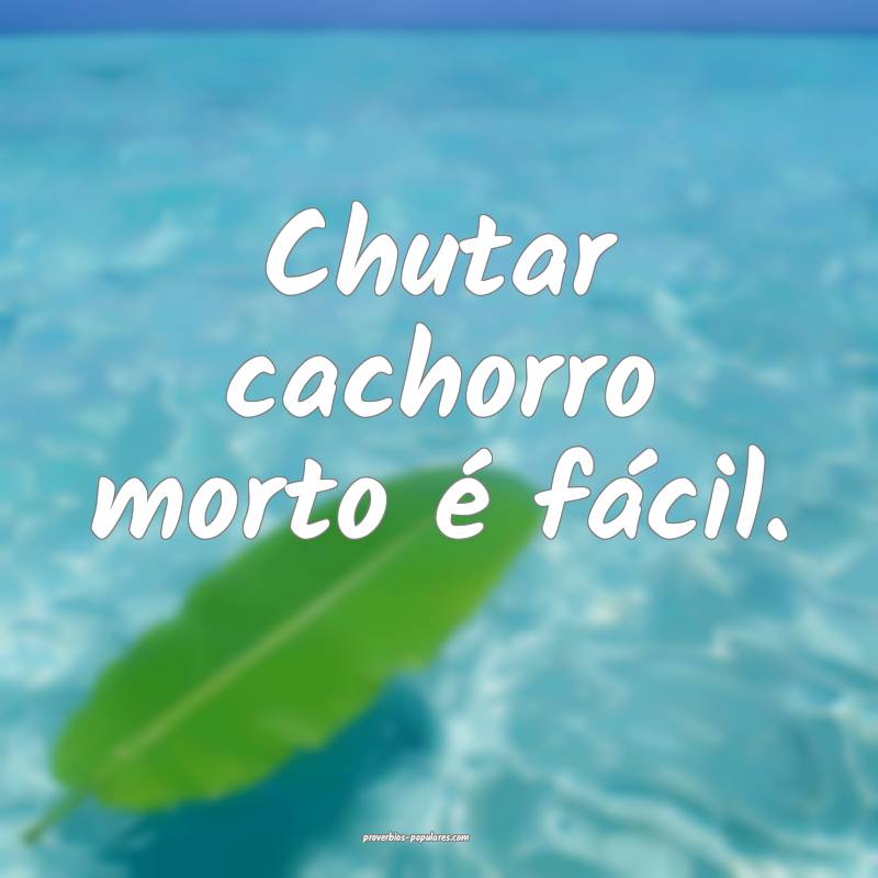 Chutar cachorro morto é fácil.
...