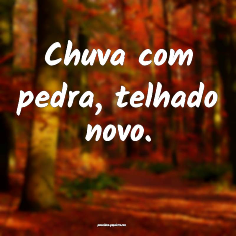 Chuva com pedra, telhado novo.
 ...