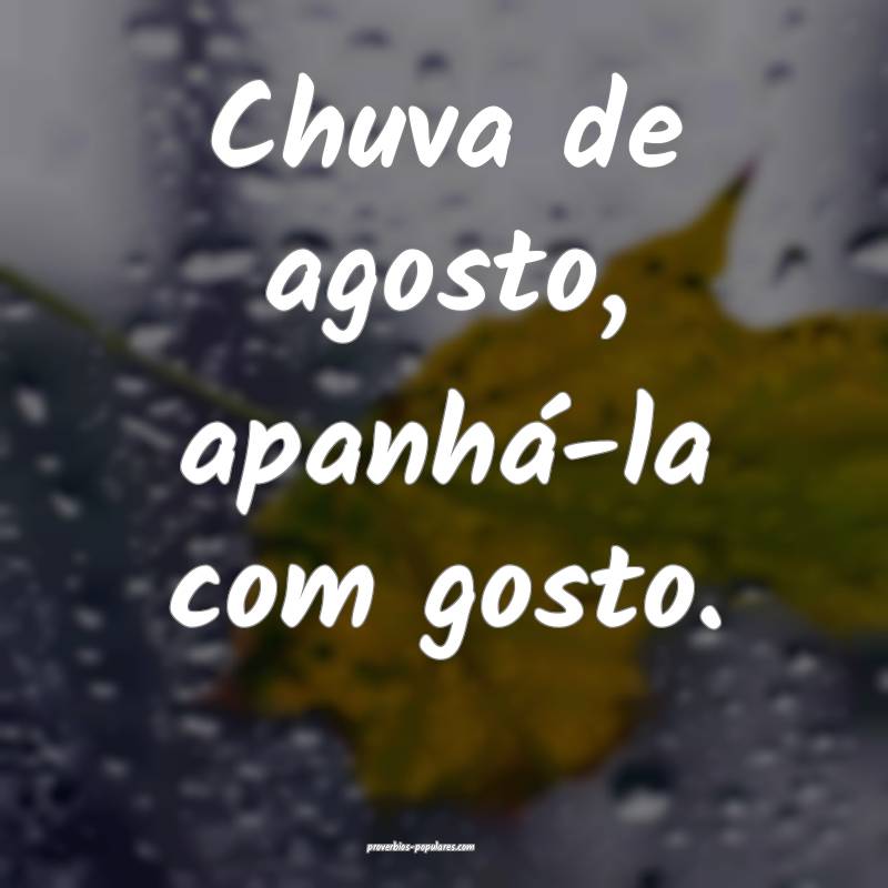 Chuva de agosto, apanhá-la com gosto.
 ...