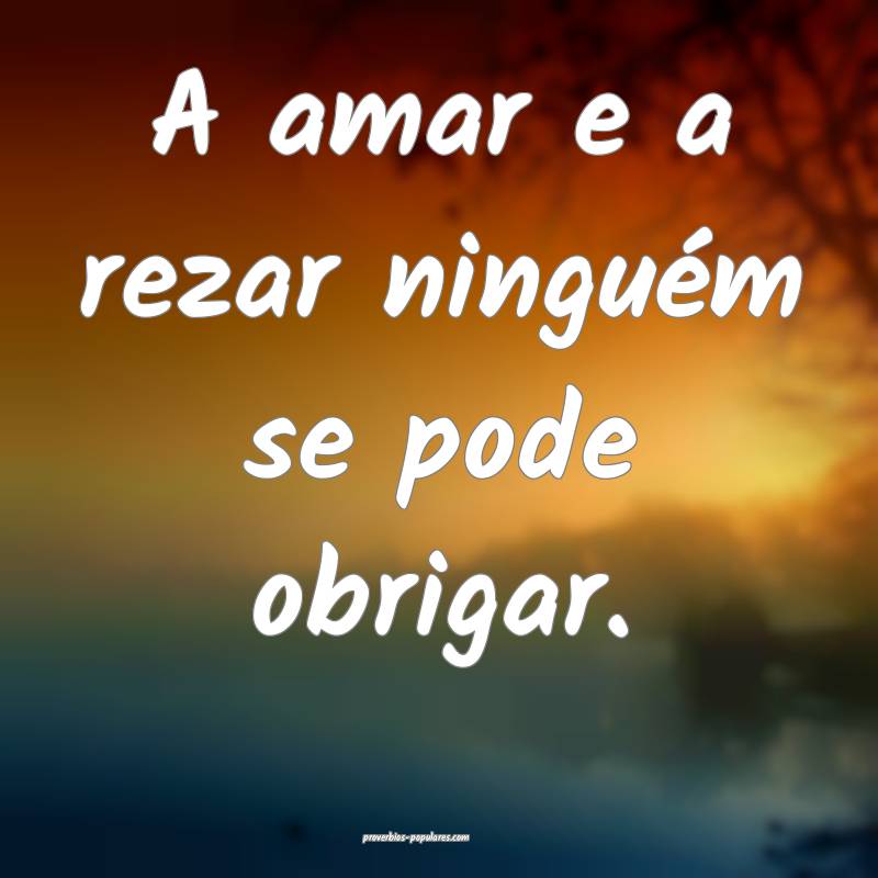 A amar e a rezar ninguém se pode obrigar. 
 ...