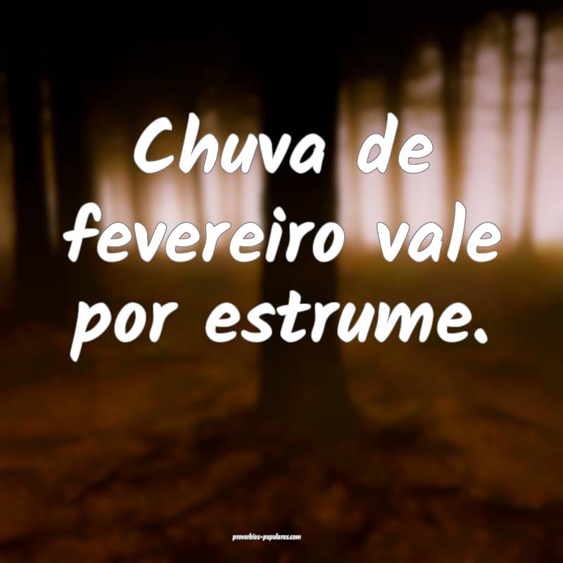 Chuva de fevereiro vale por estrume.
...