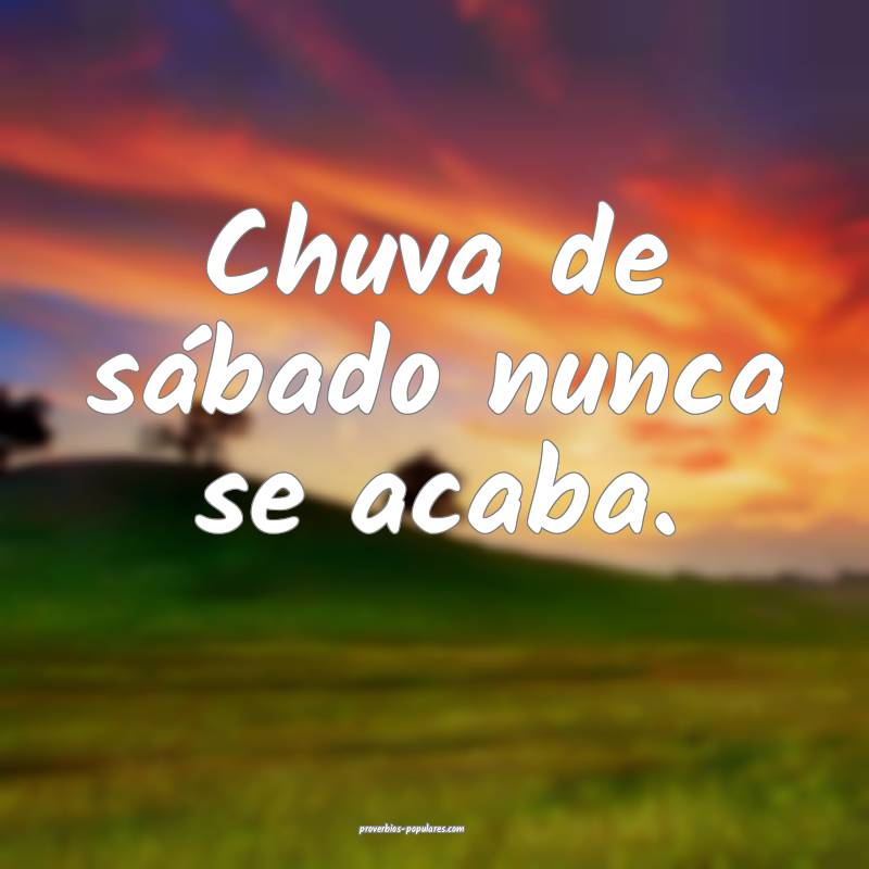 Chuva de sábado nunca se acaba.
 ...