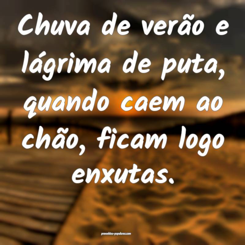 Chuva de verão e lágrima de puta, quando caem ao chão, ficam logo e...