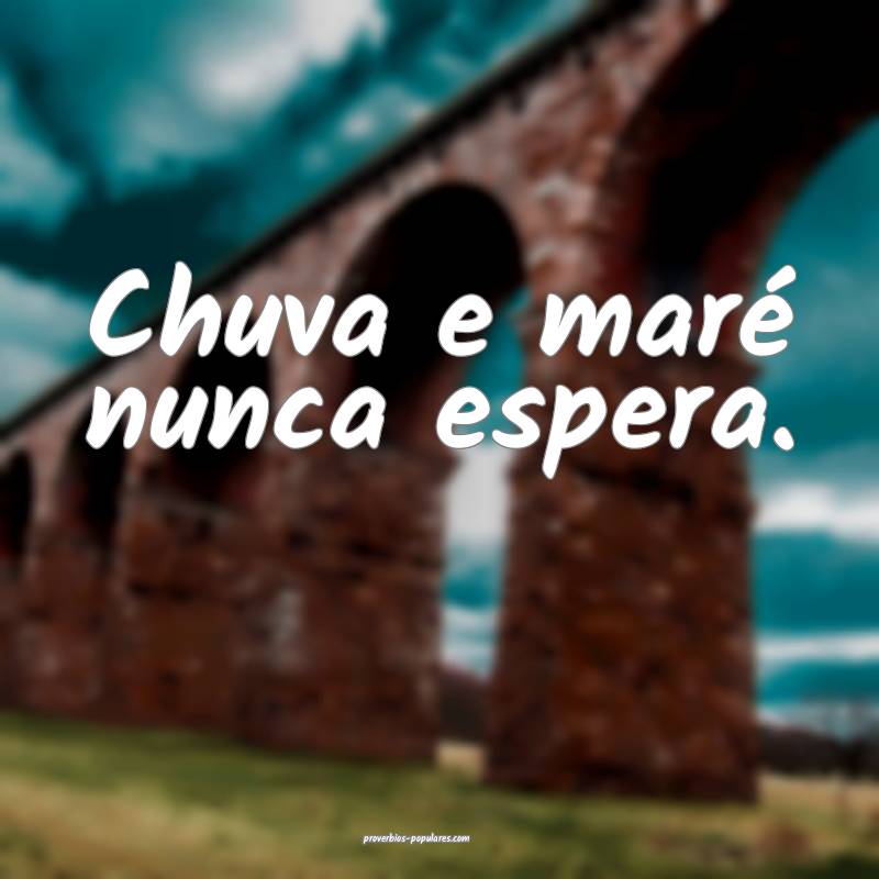 Chuva e maré nunca espera.
...