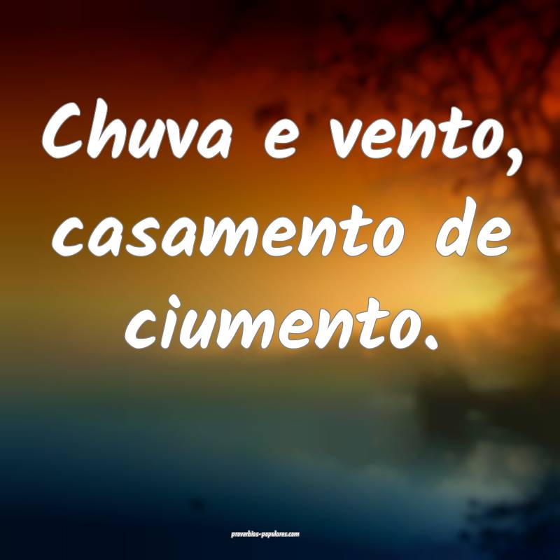 Chuva e vento, casamento de ciumento.
...