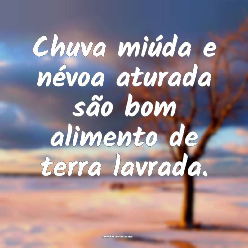 Chuva miúda e névoa aturada são bom alimento de terra lavrada.
...