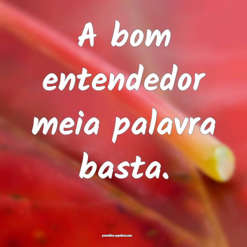 A bom entendedor meia palavra basta. 
...