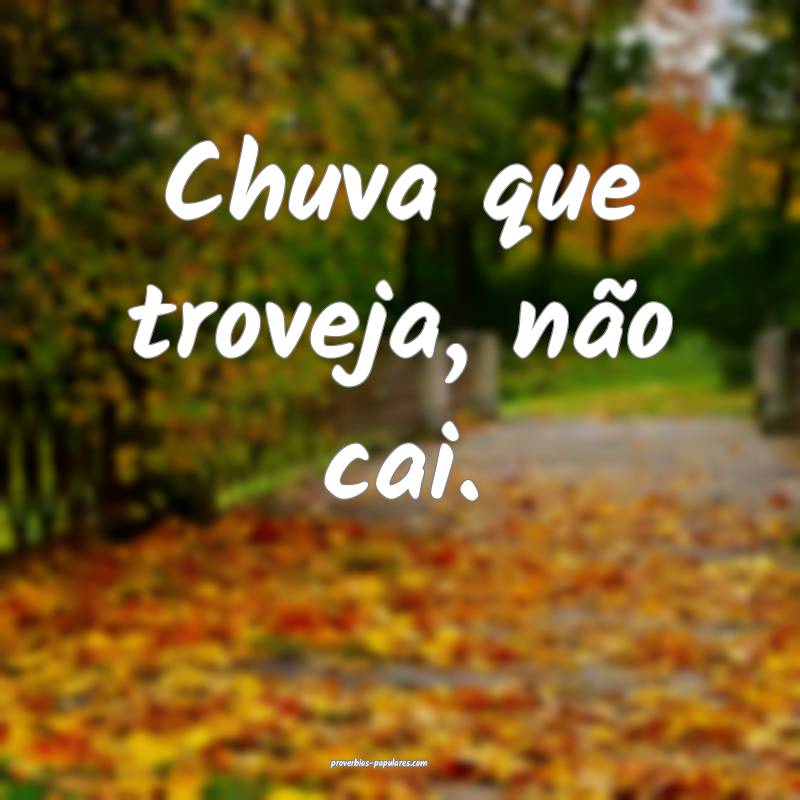Chuva que troveja, não cai.
...
