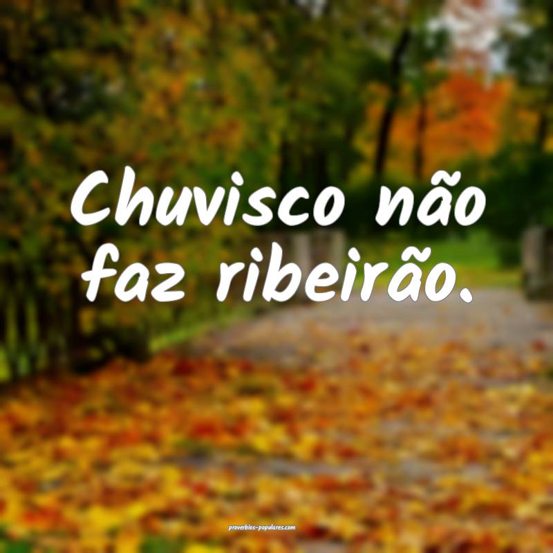Chuvisco não faz ribeirão.
...