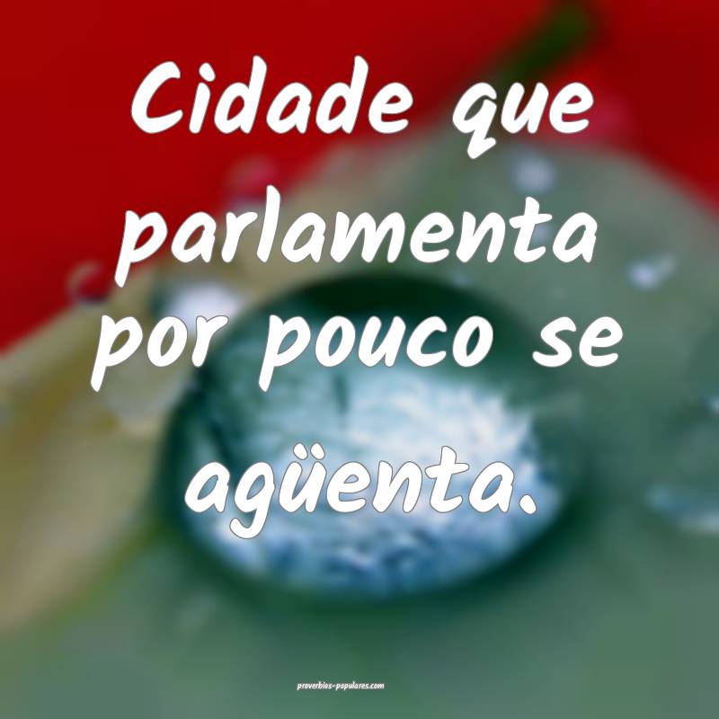 Cidade que parlamenta por pouco se agüenta.
 ...